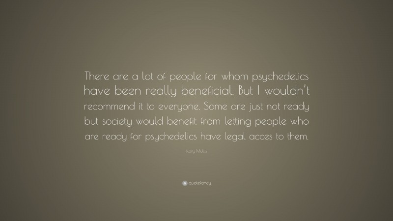 Kary Mullis Quote: “There are a lot of people for whom psychedelics have been really beneficial. But I wouldn’t recommend it to everyone. Some are just not ready but society would benefit from letting people who are ready for psychedelics have legal acces to them.”