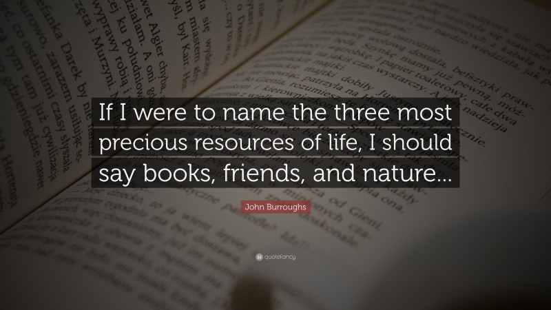 John Burroughs Quote: “If I were to name the three most precious resources of life, I should say books, friends, and nature...”