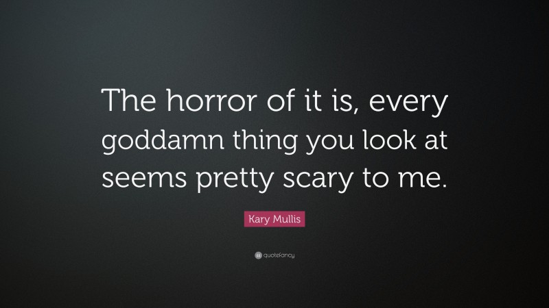 Kary Mullis Quote: “The horror of it is, every goddamn thing you look at seems pretty scary to me.”