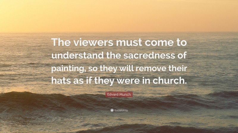 Edvard Munch Quote: “The viewers must come to understand the sacredness of painting, so they will remove their hats as if they were in church.”