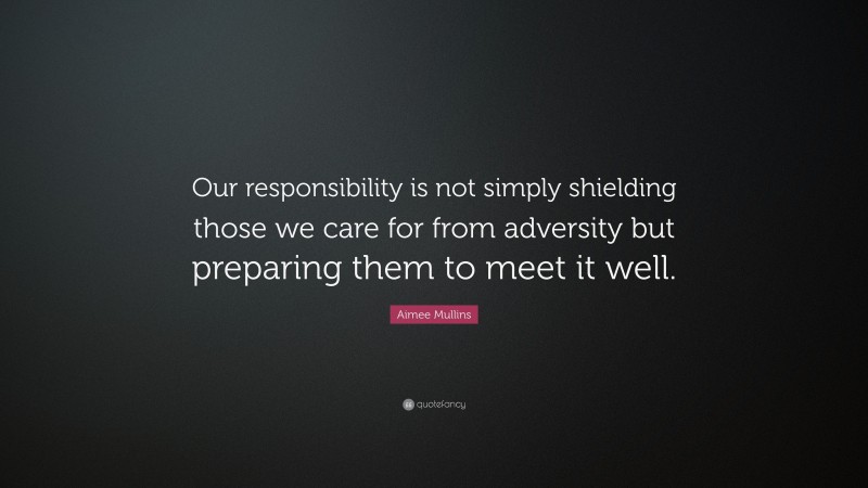 Aimee Mullins Quote: “Our responsibility is not simply shielding those we care for from adversity but preparing them to meet it well.”