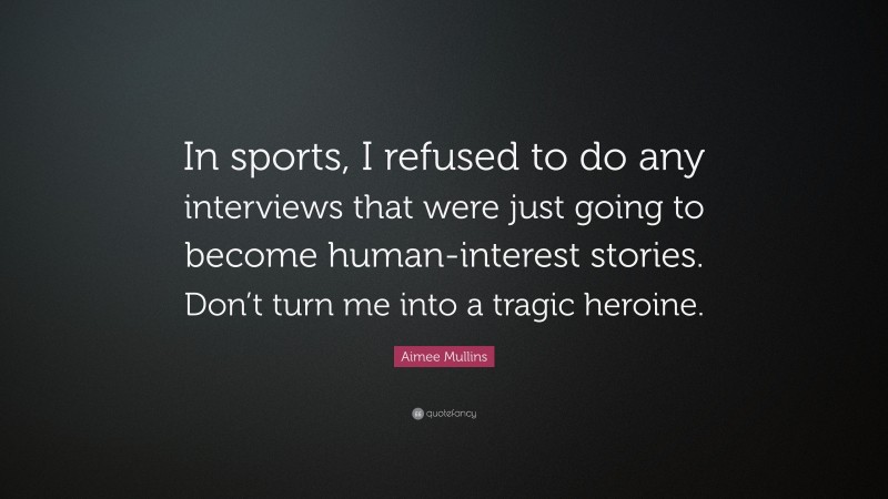 Aimee Mullins Quote: “In sports, I refused to do any interviews that were just going to become human-interest stories. Don’t turn me into a tragic heroine.”
