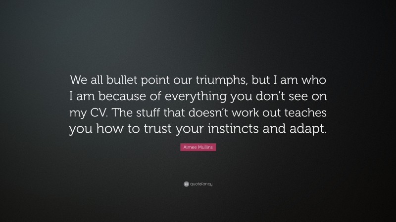 Aimee Mullins Quote: “We all bullet point our triumphs, but I am who I am because of everything you don’t see on my CV. The stuff that doesn’t work out teaches you how to trust your instincts and adapt.”