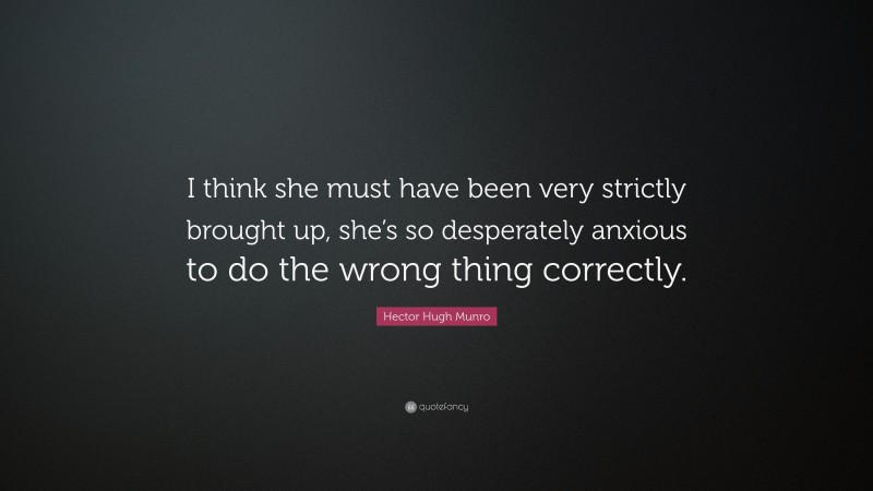 Hector Hugh Munro Quote: “I think she must have been very strictly brought up, she’s so desperately anxious to do the wrong thing correctly.”