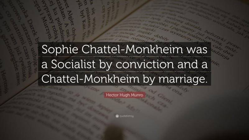 Hector Hugh Munro Quote: “Sophie Chattel-Monkheim was a Socialist by conviction and a Chattel-Monkheim by marriage.”