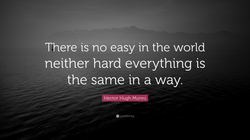 Hector Hugh Munro Quote: “There is no easy in the world neither hard everything is the same in a way.”