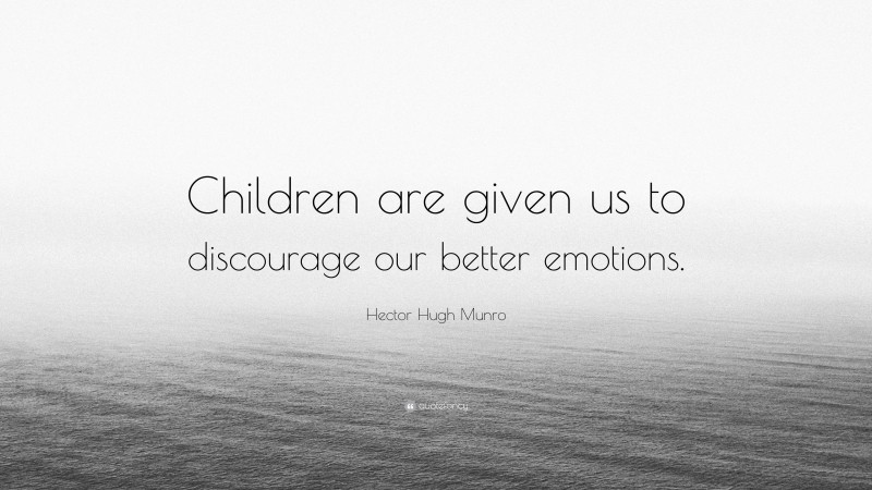Hector Hugh Munro Quote: “Children are given us to discourage our better emotions.”