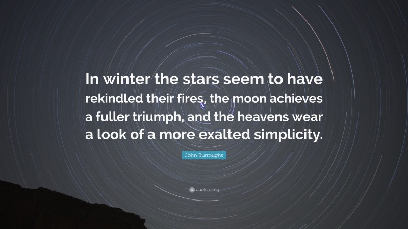 John Burroughs Quote: “In winter the stars seem to have rekindled their fires, the moon achieves a fuller triumph, and the heavens wear a look of a more exalted simplicity.”