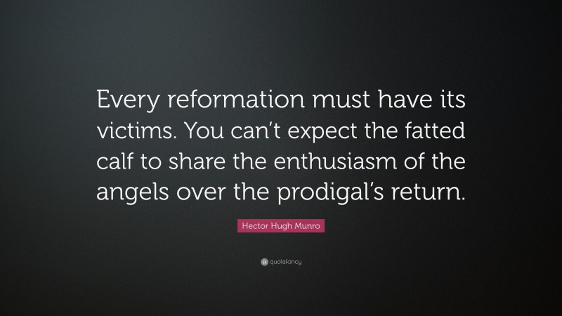Hector Hugh Munro Quote: “Every reformation must have its victims. You can’t expect the fatted calf to share the enthusiasm of the angels over the prodigal’s return.”