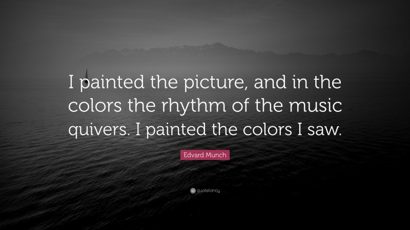 Edvard Munch Quote: “I painted the picture, and in the colors the rhythm of the music quivers. I painted the colors I saw.”