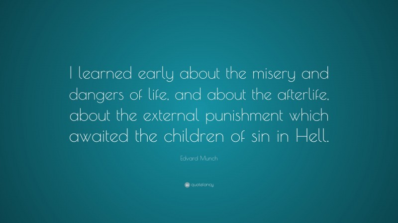 Edvard Munch Quote: “I learned early about the misery and dangers of life, and about the afterlife, about the external punishment which awaited the children of sin in Hell.”