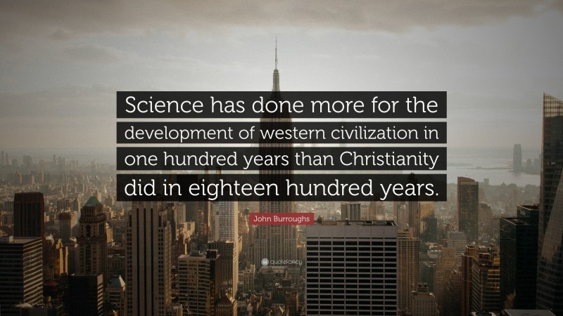 John Burroughs Quote: “Science has done more for the development of western civilization in one hundred years than Christianity did in eighteen hundred years.”