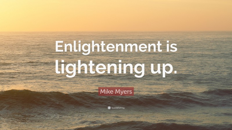 Mike Myers Quote: “Enlightenment is lightening up.”