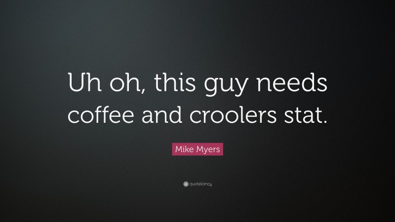 Mike Myers Quote: “Uh oh, this guy needs coffee and croolers stat.”