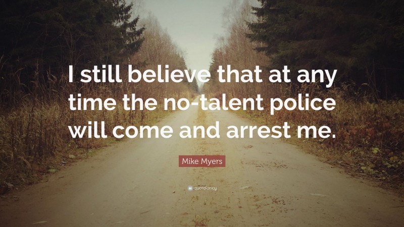 Mike Myers Quote: “I still believe that at any time the no-talent police will come and arrest me.”