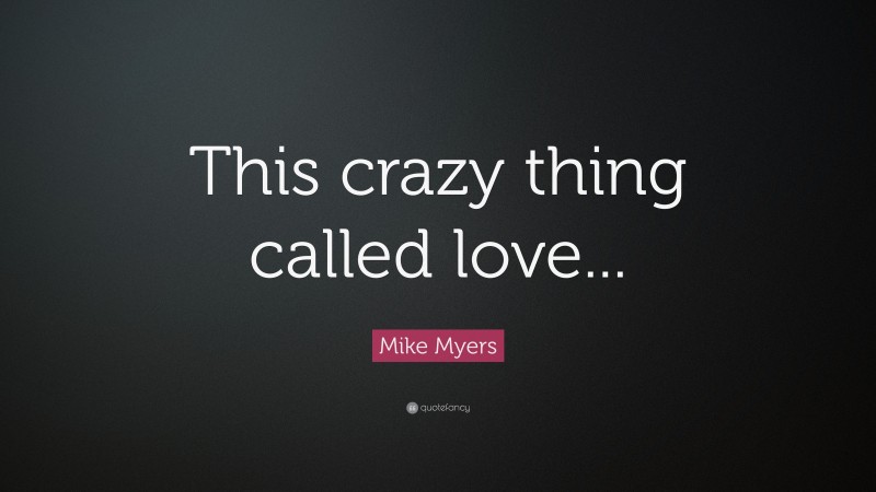 Mike Myers Quote: “This crazy thing called love...”