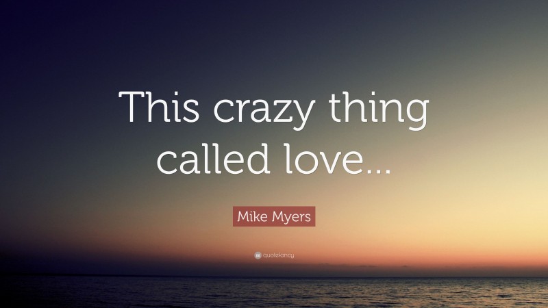 Mike Myers Quote: “This crazy thing called love...”