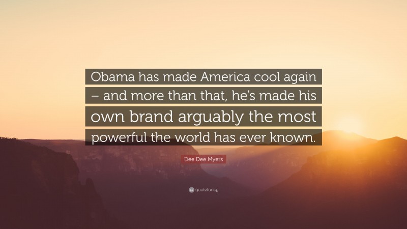 Dee Dee Myers Quote: “Obama has made America cool again – and more than that, he’s made his own brand arguably the most powerful the world has ever known.”