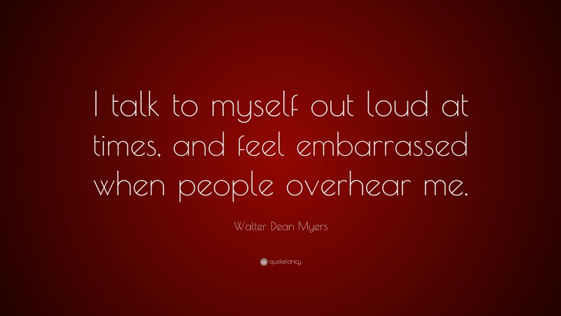 Walter Dean Myers Quote: “I talk to myself out loud at times, and feel embarrassed when people overhear me.”