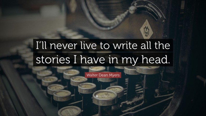 Walter Dean Myers Quote: “I’ll never live to write all the stories I have in my head.”