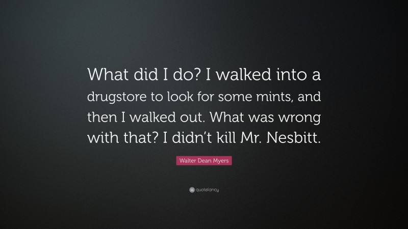 Walter Dean Myers Quote: “What did I do? I walked into a drugstore to look for some mints, and then I walked out. What was wrong with that? I didn’t kill Mr. Nesbitt.”