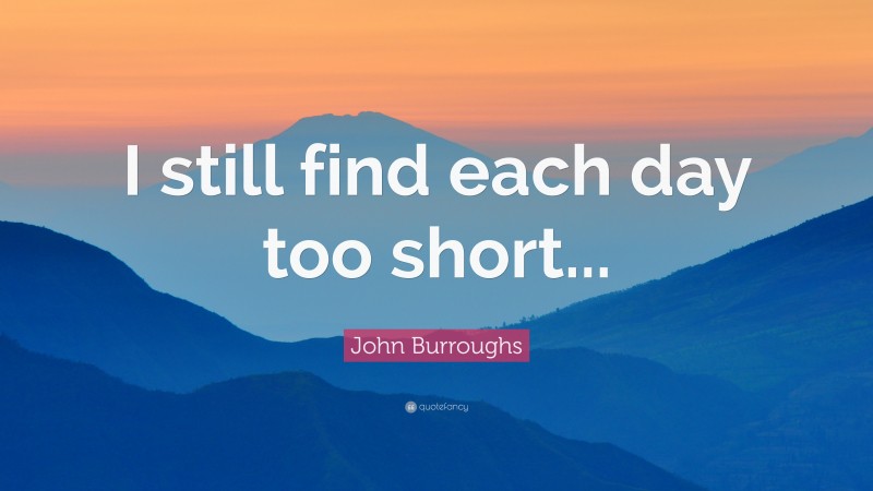 John Burroughs Quote: “I still find each day too short...”