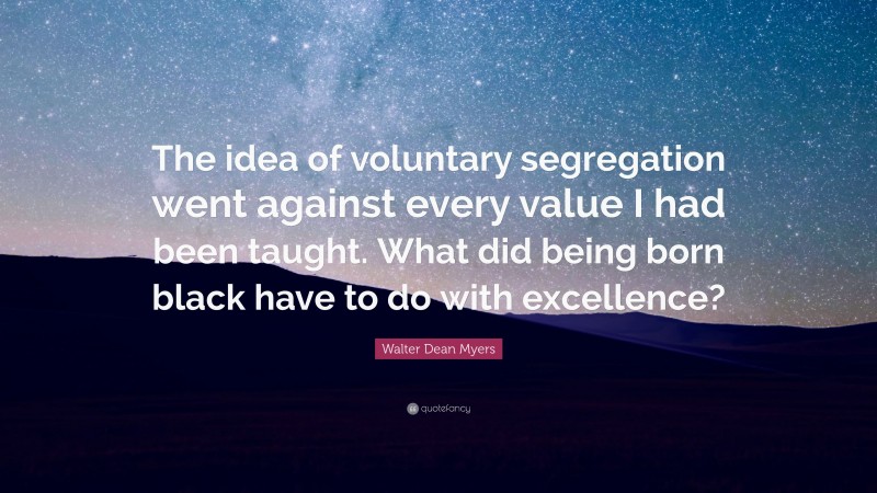 Walter Dean Myers Quote: “The idea of voluntary segregation went against every value I had been taught. What did being born black have to do with excellence?”