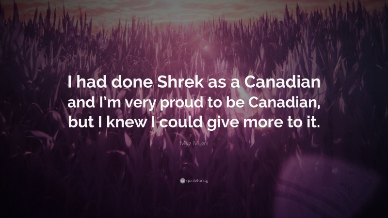 Mike Myers Quote: “I had done Shrek as a Canadian and I’m very proud to be Canadian, but I knew I could give more to it.”