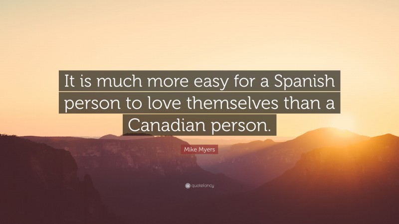 Mike Myers Quote: “It is much more easy for a Spanish person to love themselves than a Canadian person.”