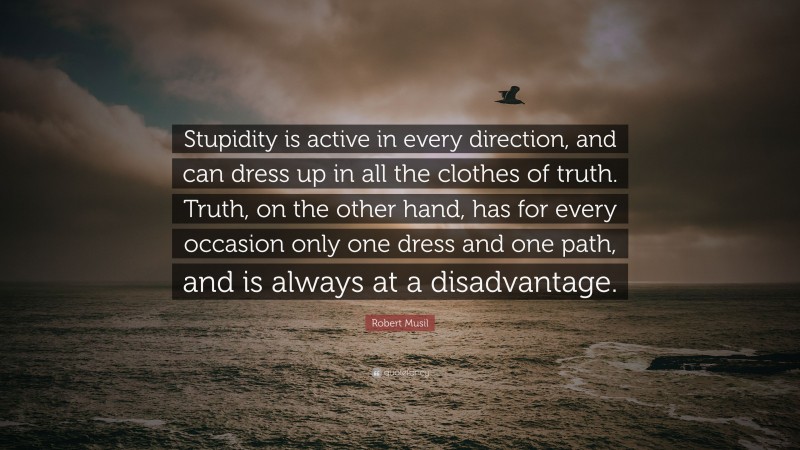 Robert Musil Quote: “Stupidity is active in every direction, and can dress up in all the clothes of truth. Truth, on the other hand, has for every occasion only one dress and one path, and is always at a disadvantage.”