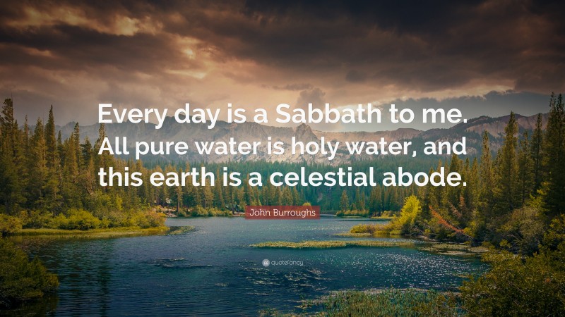 John Burroughs Quote: “Every day is a Sabbath to me. All pure water is holy water, and this earth is a celestial abode.”