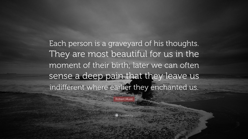 Robert Musil Quote: “Each person is a graveyard of his thoughts. They are most beautiful for us in the moment of their birth; later we can often sense a deep pain that they leave us indifferent where earlier they enchanted us.”