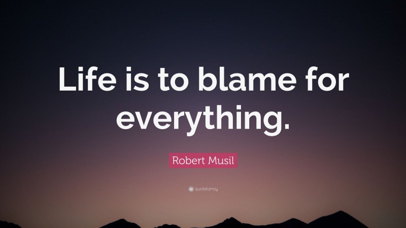 Robert Musil Quote: “Life is to blame for everything.”