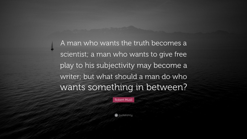 Robert Musil Quote: “A man who wants the truth becomes a scientist; a man who wants to give free play to his subjectivity may become a writer; but what should a man do who wants something in between?”