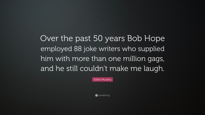 Eddie Murphy Quote: “Over the past 50 years Bob Hope employed 88 joke writers who supplied him with more than one million gags, and he still couldn’t make me laugh.”