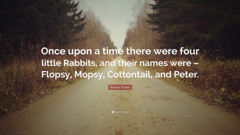 Beatrix Potter Quote: “Once upon a time there were four little Rabbits, and their names were – Flopsy, Mopsy, Cottontail, and Peter.”