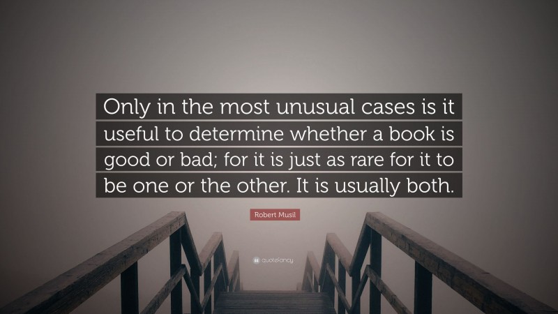 Robert Musil Quote: “Only in the most unusual cases is it useful to determine whether a book is good or bad; for it is just as rare for it to be one or the other. It is usually both.”