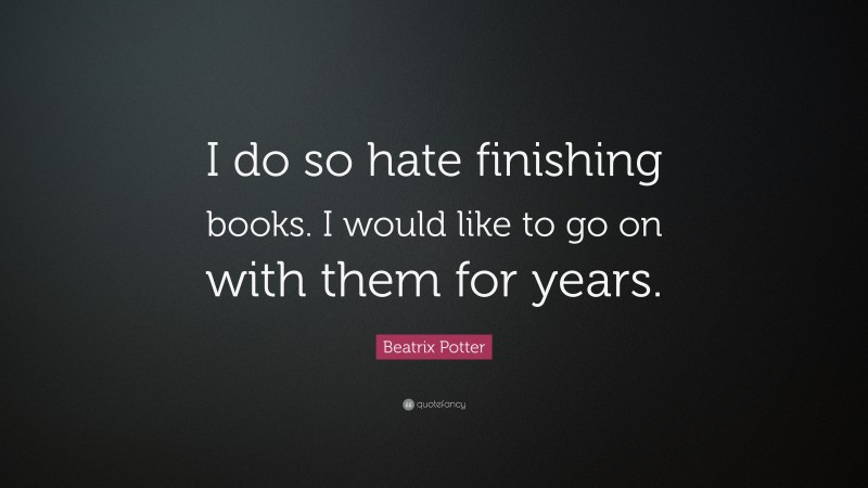 Beatrix Potter Quote: “I do so hate finishing books. I would like to go on with them for years.”