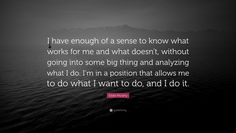 Eddie Murphy Quote: “I have enough of a sense to know what works for me and what doesn’t, without going into some big thing and analyzing what I do. I’m in a position that allows me to do what I want to do, and I do it.”