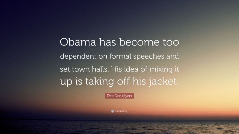 Dee Dee Myers Quote: “Obama has become too dependent on formal speeches and set town halls. His idea of mixing it up is taking off his jacket.”