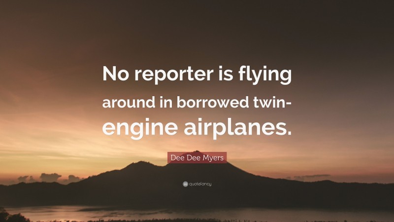 Dee Dee Myers Quote: “No reporter is flying around in borrowed twin-engine airplanes.”