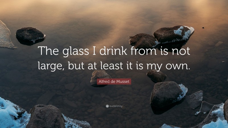 Alfred de Musset Quote: “The glass I drink from is not large, but at least it is my own.”