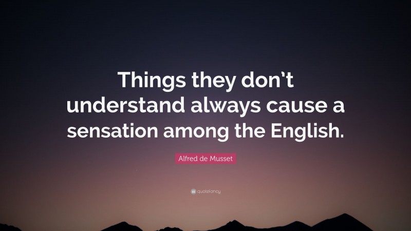 Alfred de Musset Quote: “Things they don’t understand always cause a sensation among the English.”