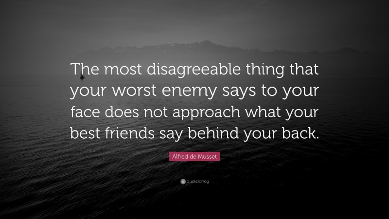 Alfred de Musset Quote: “The most disagreeable thing that your worst enemy says to your face does not approach what your best friends say behind your back.”