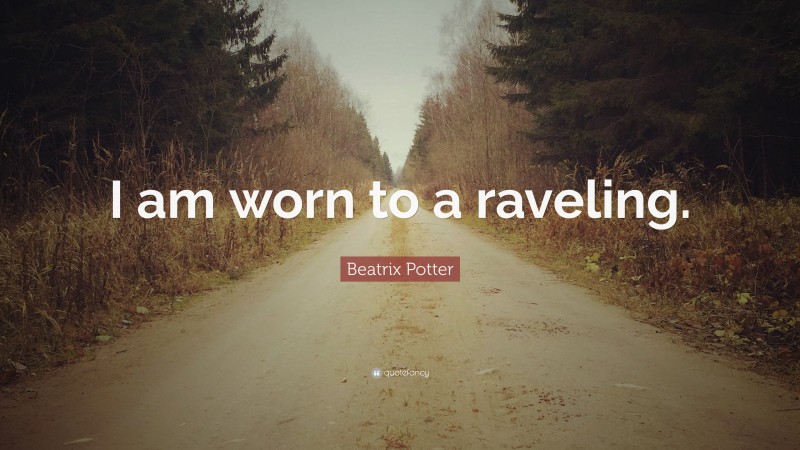 Beatrix Potter Quote: “I am worn to a raveling.”