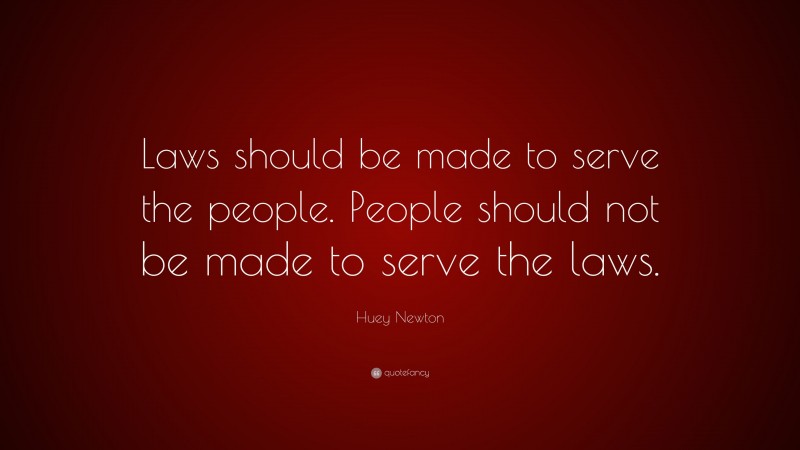 Huey Newton Quote: “Laws should be made to serve the people. People should not be made to serve the laws.”