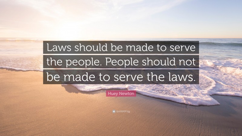 Huey Newton Quote: “Laws should be made to serve the people. People should not be made to serve the laws.”