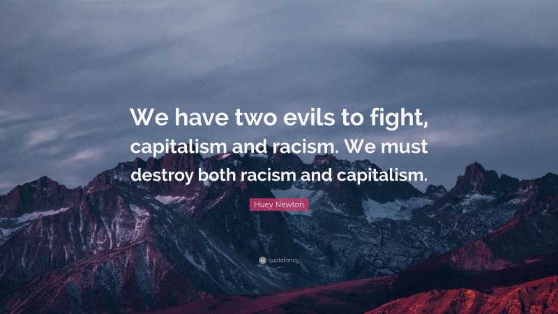 Huey Newton Quote: “We have two evils to fight, capitalism and racism. We must destroy both racism and capitalism.”