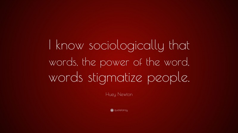 Huey Newton Quote: “I know sociologically that words, the power of the word, words stigmatize people.”