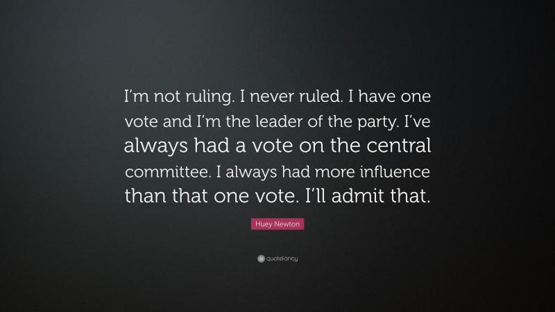 Huey Newton Quote: “I’m not ruling. I never ruled. I have one vote and I’m the leader of the party. I’ve always had a vote on the central committee. I always had more influence than that one vote. I’ll admit that.”